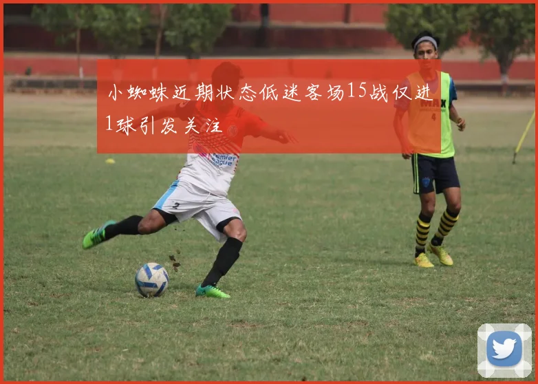 小蜘蛛近期状态低迷客场15战仅进1球引发关注