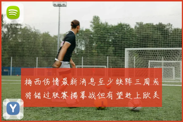 梅西伤情最新消息至少缺阵三周或将错过联赛揭幕战但有望赶上欧美杯
