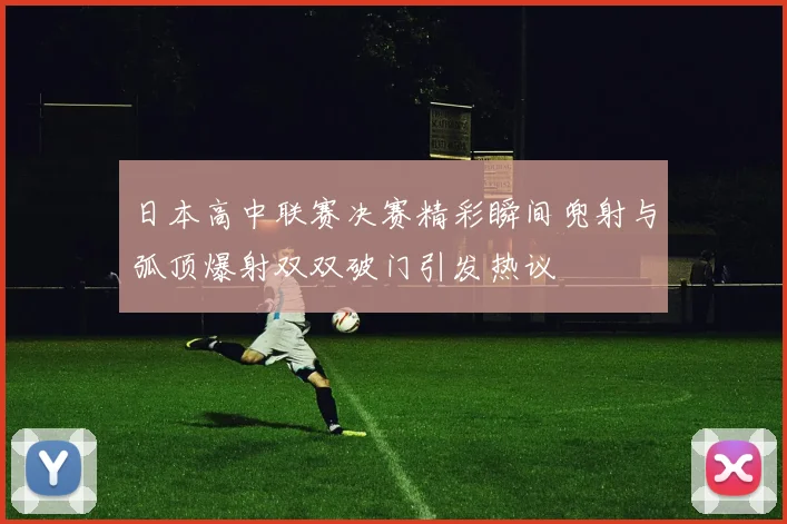 日本高中联赛决赛精彩瞬间兜射与弧顶爆射双双破门引发热议