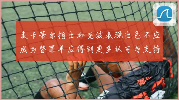 麦卡蒂尔指出加克波表现出色不应成为替罪羊应得到更多认可与支持