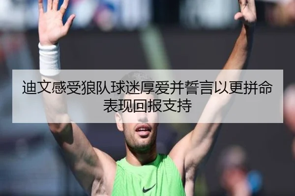 迪文感受狼队球迷厚爱并誓言以更拼命表现回报支持 - milan