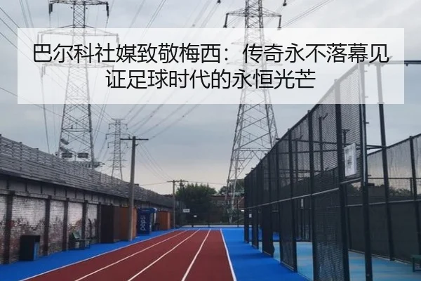 巴尔科社媒致敬梅西:传奇永不落幕见证足球时代的永恒光芒